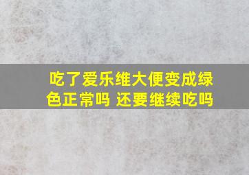 吃了爱乐维大便变成绿色正常吗 还要继续吃吗